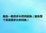 鮑魚一般蒸多長時間能熟（鮑魚整個蒸需要多長時間熟）