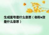 生成案號(hào)是什么意思（俗稱a貨是什么意思）