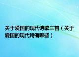 關(guān)于愛國的現(xiàn)代詩歌三首（關(guān)于愛國的現(xiàn)代詩有哪些）