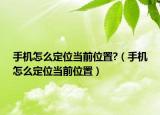 手機(jī)怎么定位當(dāng)前位置?（手機(jī)怎么定位當(dāng)前位置）
