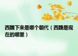 西魏下來是哪個(gè)朝代（西魏是現(xiàn)在的哪里）