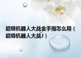 超級機器人大戰(zhàn)金手指怎么用（超級機器人大戰(zhàn)J）