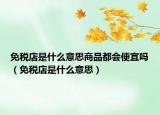 免稅店是什么意思商品都會便宜嗎（免稅店是什么意思）