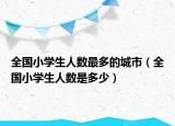 全國(guó)小學(xué)生人數(shù)最多的城市（全國(guó)小學(xué)生人數(shù)是多少）