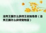 洛克王國怎么獲得王者獨角獸（洛克王國怎么獲得寵物蛋）