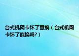 臺式機網(wǎng)卡壞了更換（臺式機網(wǎng)卡壞了能換嗎?）
