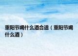 重陽節(jié)喝什么酒合適（重陽節(jié)喝什么酒）