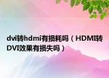 dvi轉(zhuǎn)hdmi有損耗嗎（HDMI轉(zhuǎn)DVI效果有損失嗎）