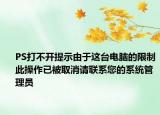 PS打不開提示由于這臺電腦的限制此操作已被取消請聯(lián)系您的系統(tǒng)管理員