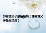 郭富城父子最后結(jié)局（郭富城父子最后結(jié)局）