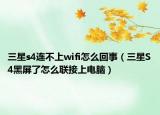 三星s4連不上wifi怎么回事（三星S4黑屏了怎么聯(lián)接上電腦）