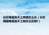 長虹電視連不上網(wǎng)絡(luò)怎么辦（長虹網(wǎng)絡(luò)電視連不上網(wǎng)怎么處理?）