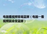 電腦看視頻容易藍(lán)屏（電腦一看視頻就會(huì)變藍(lán)屏）