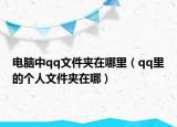 電腦中qq文件夾在哪里（qq里的個人文件夾在哪）