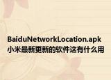BaiduNetworkLocation.apk小米最新更新的軟件這有什么用