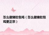 怎么做豬肚包雞（怎么做豬肚包雞更正宗）