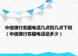 中信銀行客服電話幾點(diǎn)到幾點(diǎn)下班（中信銀行客服電話是多少）