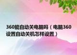 360能自動關(guān)電腦嗎（電腦360設(shè)置自動關(guān)機怎樣設(shè)置）