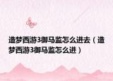 造夢西游3御馬監(jiān)怎么進(jìn)去（造夢西游3御馬監(jiān)怎么進(jìn)）