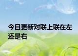今日更新對(duì)聯(lián)上聯(lián)在左還是右