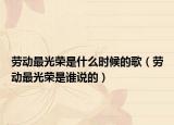 勞動(dòng)最光榮是什么時(shí)候的歌（勞動(dòng)最光榮是誰(shuí)說(shuō)的）