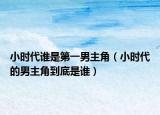 小時(shí)代誰是第一男主角（小時(shí)代的男主角到底是誰）