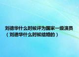 劉德華什么時候評為國家一級演員（劉德華什么時候結(jié)婚的）