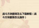 戰(zhàn)斗方塊劇場怎么下載教程（戰(zhàn)斗方塊劇場怎么操作）