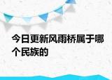 今日更新風(fēng)雨橋?qū)儆谀膫€民族的