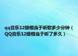 qq音樂12級(jí)相當(dāng)于聽歌多少分鐘（QQ音樂12級(jí)相當(dāng)于聽了多久）