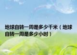 地球自轉(zhuǎn)一周是多少千米（地球自轉(zhuǎn)一周是多少小時）