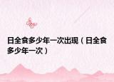 日全食多少年一次出現(xiàn)（日全食多少年一次）