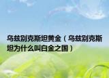 烏茲別克斯坦黃金（烏茲別克斯坦為什么叫白金之國）