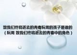 致我們終將逝去的青春阮莞的孩子是誰(shuí)的（阮莞 致我們終將逝去的青春中的角色）