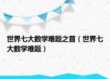世界七大數(shù)學(xué)難題之首（世界七大數(shù)學(xué)難題）