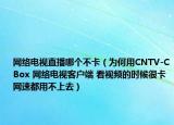 網(wǎng)絡電視直播哪個不卡（為何用CNTV-CBox 網(wǎng)絡電視客戶端 看視頻的時候很卡網(wǎng)速都用不上去）