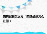 國(guó)際郵箱怎么發(fā)（國(guó)際郵箱怎么注冊(cè)）