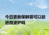 今日更新保鮮袋可以放進(jìn)微波爐嗎