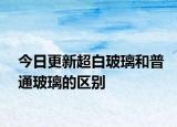 今日更新超白玻璃和普通玻璃的區(qū)別