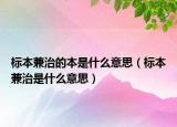 標(biāo)本兼治的本是什么意思（標(biāo)本兼治是什么意思）