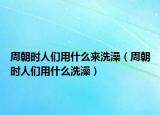 周朝時人們用什么來洗澡（周朝時人們用什么洗澡）