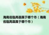 海南省臨高縣屬于哪個市（海南省臨高縣屬于哪個市）