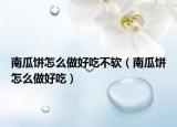 南瓜餅怎么做好吃不軟（南瓜餅怎么做好吃）