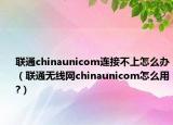聯通chinaunicom連接不上怎么辦（聯通無線網chinaunicom怎么用?）