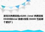 英特爾奔騰雙核e5200（Intel 奔騰雙核 E5400和Intel 酷睿2雙核 E6300 性能哪個(gè)更好?）