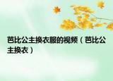 芭比公主換衣服的視頻（芭比公主換衣）