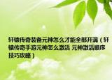 軒轅傳奇裝備元神怎么才能全部開(kāi)滿（軒轅傳奇手游元神怎么激活 元神激活順序技巧攻略）