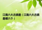 江南六大古鎮(zhèn)是（江南六大古鎮(zhèn)是哪六個）