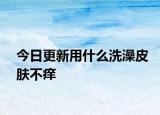 今日更新用什么洗澡皮膚不癢