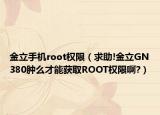 金立手機root權限（求助!金立GN380腫么才能獲取ROOT權限啊?）